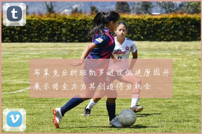 布莱克分析班凯罗进攻低迷原因并表示将全力为其创造得分机会