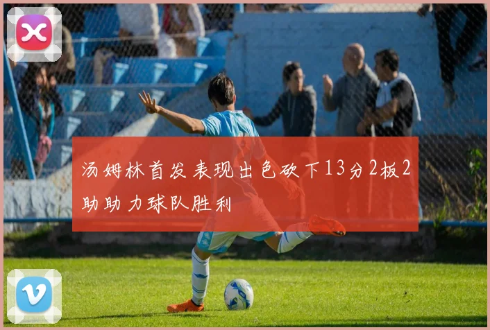 汤姆林首发表现出色砍下13分2板2助助力球队胜利