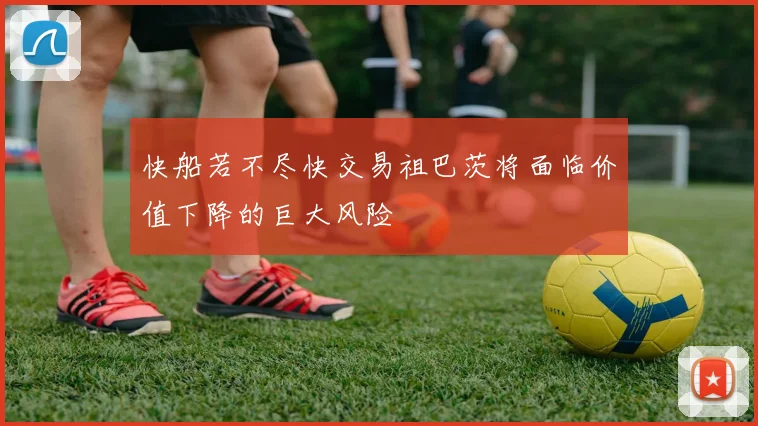 快船若不尽快交易祖巴茨将面临价值下降的巨大风险