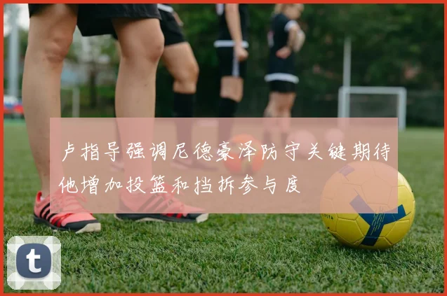 卢指导强调尼德豪泽防守关键期待他增加投篮和挡拆参与度