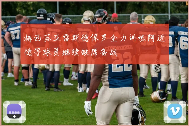 梅西苏亚雷斯德保罗全力训练阿连德等球员继续缺席备战