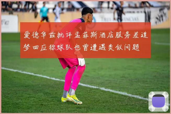 爱德华兹批评孟菲斯酒店服务差追梦回应称球队也曾遭遇类似问题