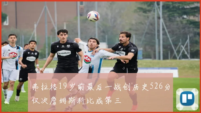 弗拉格19岁前最后一战创历史526分仅次詹姆斯科比成第三
