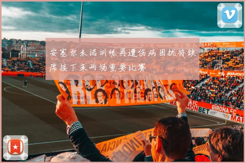 安塞尔米诺训练再遭伤病困扰将缺席接下来两场重要比赛