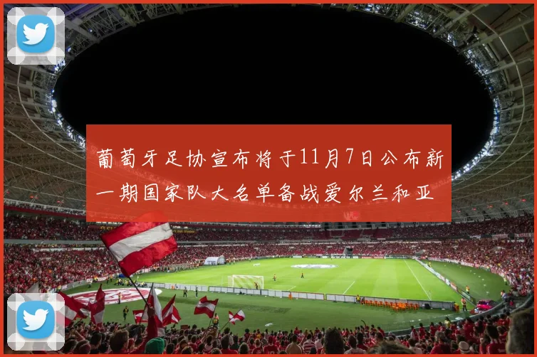 葡萄牙足协宣布将于11月7日公布新一期国家队大名单备战爱尔兰和亚美尼亚