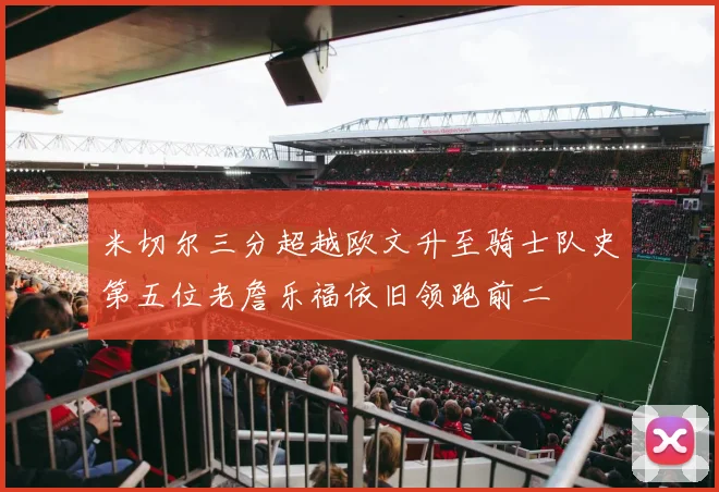 米切尔三分超越欧文升至骑士队史第五位老詹乐福依旧领跑前二