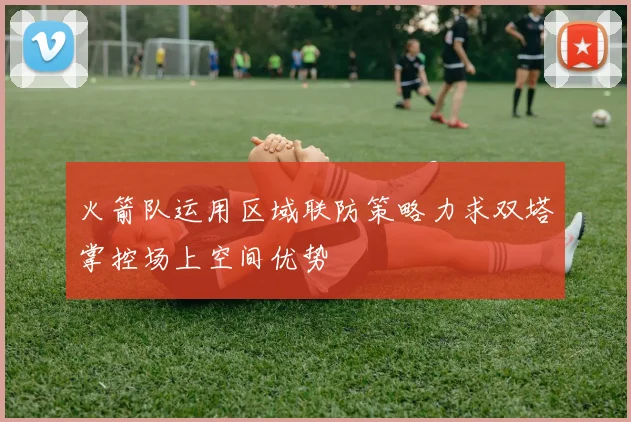 火箭队运用区域联防策略力求双塔掌控场上空间优势