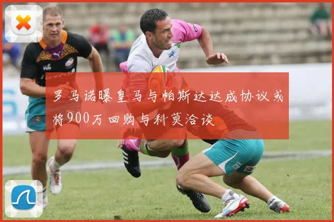 罗马诺曝皇马与帕斯达达成协议或将900万回购与科莫洽谈