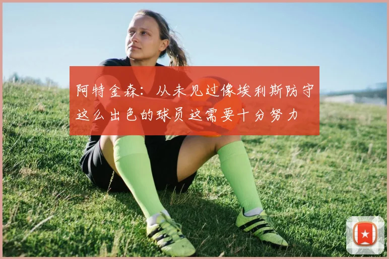 阿特金森：从未见过像埃利斯防守这么出色的球员这需要十分努力