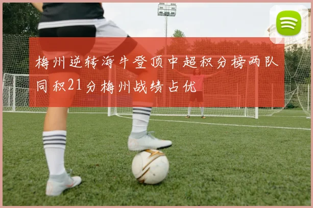 梅州逆转海牛登顶中超积分榜两队同积21分梅州战绩占优