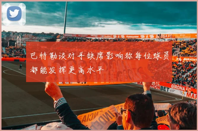 巴特勒谈对手缺席影响称每位球员都能发挥更高水平