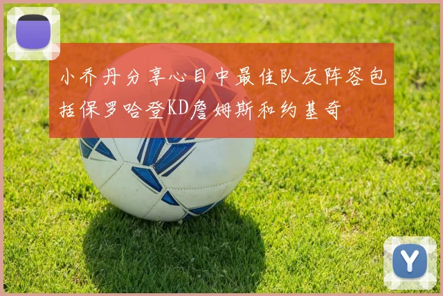 小乔丹分享心目中最佳队友阵容包括保罗哈登KD詹姆斯和约基奇
