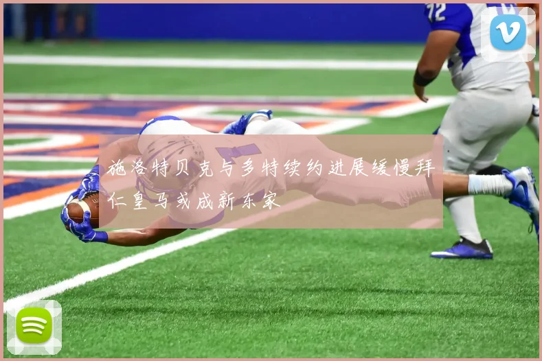 施洛特贝克与多特续约进展缓慢拜仁皇马或成新东家