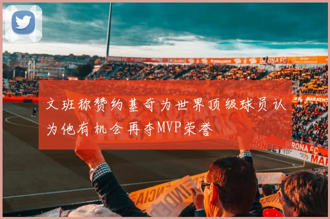 文班称赞约基奇为世界顶级球员认为他有机会再夺MVP荣誉
