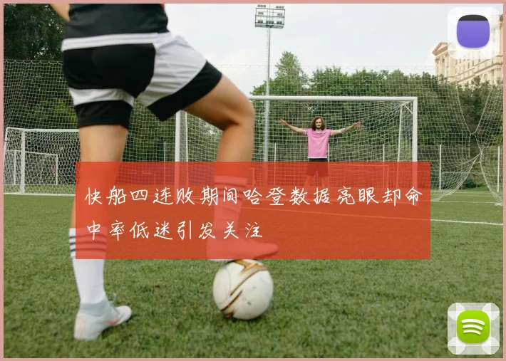 快船四连败期间哈登数据亮眼却命中率低迷引发关注