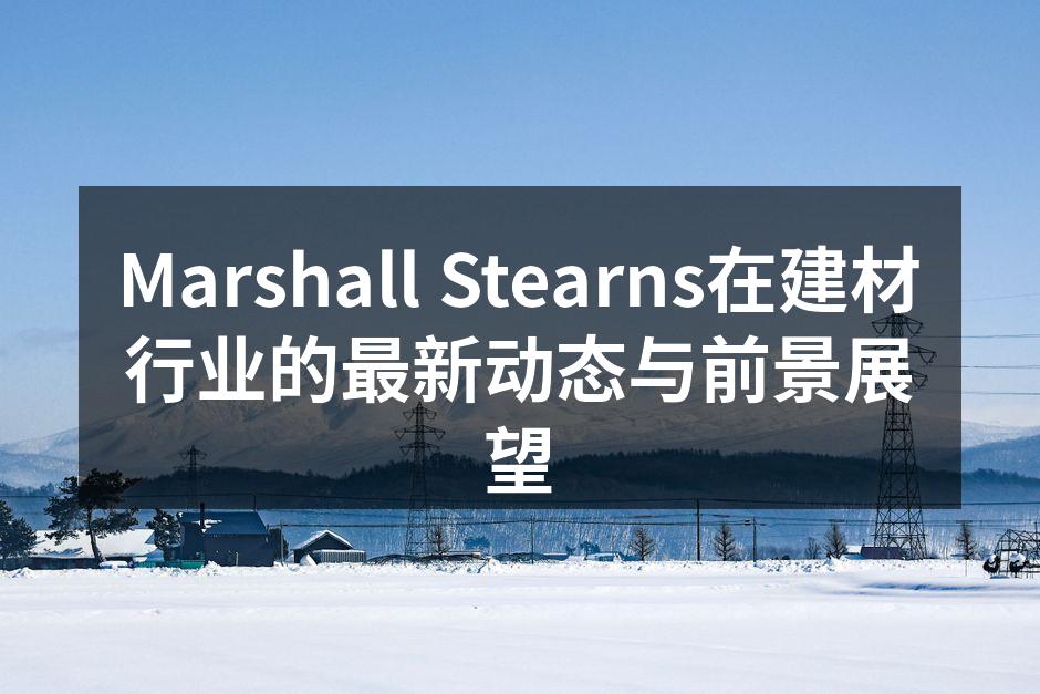 Marshall Stearns在建材行业的最新动态与前景展